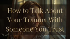 How to Talk About Your Trauma with Someone You Trust